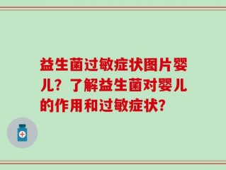 益生菌过敏症状图片婴儿？了解益生菌对婴儿的作用和过敏症状？