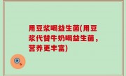用豆浆喝益生菌(用豆浆代替牛奶喝益生菌，营养更丰富)