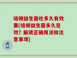 培顿益生菌吃多久有效果(培顿益生菌多久见效？解读正确用法和注意事项)