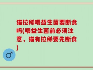 猫拉稀喂益生菌要断食吗(喂益生菌前必须注意，猫有拉稀要先断食)
