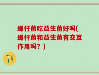 螺杆菌吃益生菌好吗(螺杆菌和益生菌有交互作用吗？)