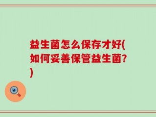 益生菌怎么保存才好(如何妥善保管益生菌？)