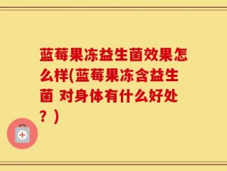 蓝莓果冻益生菌效果怎么样(蓝莓果冻含益生菌 对身体有什么好处？)
