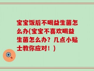 宝宝饭后不喝益生菌怎么办(宝宝不喜欢喝益生菌怎么办？几点小贴士教你应对！)
