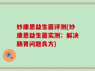 妙康恩益生菌评测(妙康恩益生菌实测：解决肠胃问题良方)
