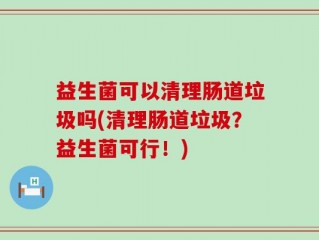益生菌可以清理肠道垃圾吗(清理肠道垃圾？益生菌可行！)