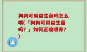 狗狗可用益生菌吗怎么喂(「狗狗可用益生菌吗？」如何正确喂养？)