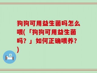 狗狗可用益生菌吗怎么喂(「狗狗可用益生菌吗？」如何正确喂养？)
