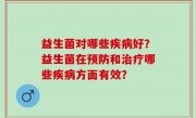 益生菌对哪些疾病好？益生菌在预防和治疗哪些疾病方面有效？