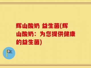 辉山酸奶 益生菌(辉山酸奶：为您提供健康的益生菌)
