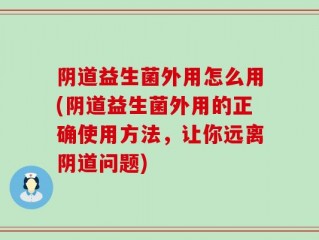阴道益生菌外用怎么用(阴道益生菌外用的正确使用方法，让你远离阴道问题)