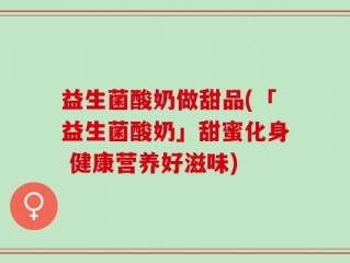 益生菌酸奶做甜品(「益生菌酸奶」甜蜜化身 健康营养好滋味)
