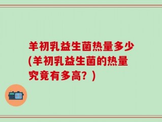 羊初乳益生菌热量多少(羊初乳益生菌的热量究竟有多高？)