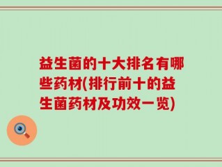 益生菌的十大排名有哪些药材(排行前十的益生菌药材及功效一览)