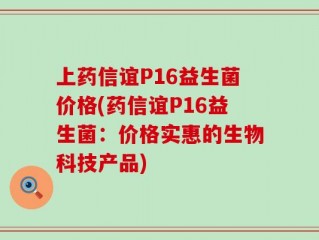 上药信谊P16益生菌价格(药信谊P16益生菌：价格实惠的生物科技产品)