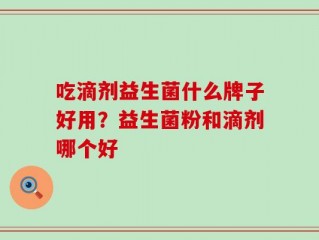 吃滴剂益生菌什么牌子好用？益生菌粉和滴剂哪个好