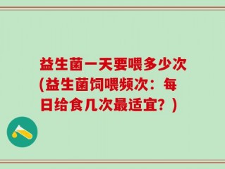 益生菌一天要喂多少次(益生菌饲喂频次：每日给食几次最适宜？)