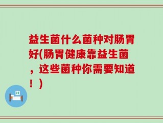 益生菌什么菌种对肠胃好(肠胃健康靠益生菌，这些菌种你需要知道！)