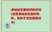 添加益生菌的奶粉好吗(选择添加益生菌的奶粉，有助于宝宝健康成长)