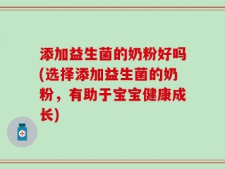 添加益生菌的奶粉好吗(选择添加益生菌的奶粉，有助于宝宝健康成长)