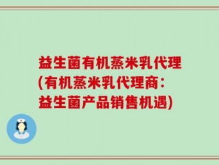 益生菌有机蒸米乳代理(有机蒸米乳代理商：益生菌产品销售机遇)