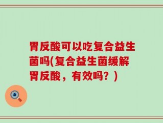 胃反酸可以吃复合益生菌吗(复合益生菌缓解胃反酸，有效吗？)