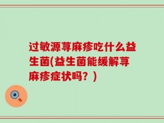 过敏源荨麻疹吃什么益生菌(益生菌能缓解荨麻疹症状吗？)