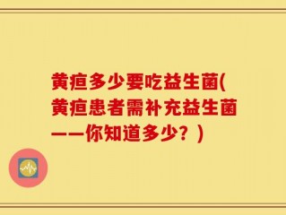 黄疸多少要吃益生菌(黄疸患者需补充益生菌——你知道多少？)