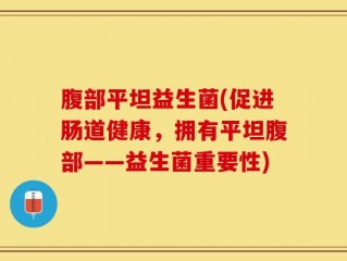 腹部平坦益生菌(促进肠道健康，拥有平坦腹部——益生菌重要性)