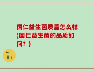 国仁益生菌质量怎么样(国仁益生菌的品质如何？)