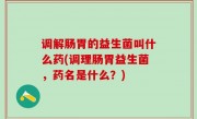 调解肠胃的益生菌叫什么药(调理肠胃益生菌，药名是什么？)