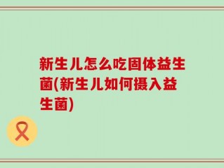 新生儿怎么吃固体益生菌(新生儿如何摄入益生菌)