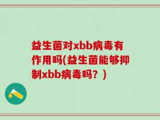 益生菌对xbb病毒有作用吗(益生菌能够抑制xbb病毒吗？)