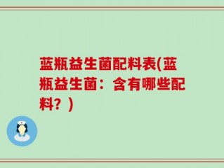 蓝瓶益生菌配料表(蓝瓶益生菌：含有哪些配料？)