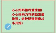 心心妈妈推荐益生菌(心心妈妈力荐的益生菌推荐，维护肠道健康从小开始)