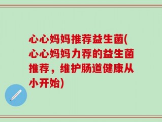 心心妈妈推荐益生菌(心心妈妈力荐的益生菌推荐，维护肠道健康从小开始)