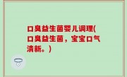 口臭益生菌婴儿调理(口臭益生菌，宝宝口气清新。)