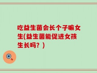 吃益生菌会长个子嘛女生(益生菌能促进女孩生长吗？)
