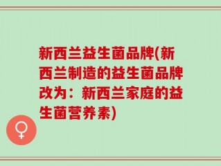 新西兰益生菌品牌(新西兰制造的益生菌品牌改为：新西兰家庭的益生菌营养素)