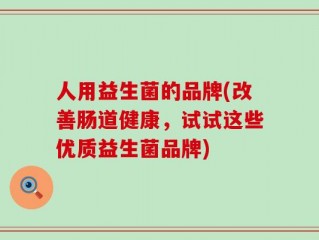 人用益生菌的品牌(改善肠道健康，试试这些优质益生菌品牌)