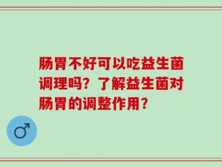 肠胃不好可以吃益生菌调理吗？了解益生菌对肠胃的调整作用？