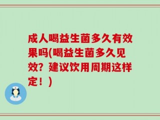 成人喝益生菌多久有效果吗(喝益生菌多久见效？建议饮用周期这样定！)