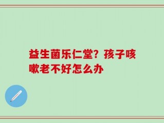 益生菌乐仁堂？孩子咳嗽老不好怎么办