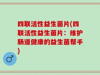 四联活性益生菌片(四联活性益生菌片：维护肠道健康的益生菌帮手)