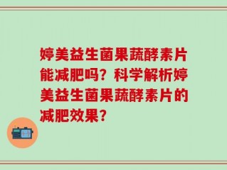 婷美益生菌果蔬酵素片能减肥吗？科学解析婷美益生菌果蔬酵素片的减肥效果？
