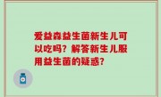 爱益森益生菌新生儿可以吃吗？解答新生儿服用益生菌的疑惑？
