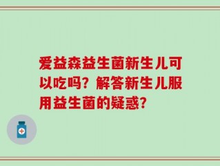 爱益森益生菌新生儿可以吃吗？解答新生儿服用益生菌的疑惑？