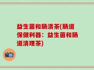 益生菌和肠清茶(肠道保健利器：益生菌和肠道清理茶)