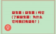 益生菌丨益生菌丨吗它(了解益生菌：为什么它对我们有益处？)