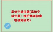 常倍宁益生菌(常倍宁益生菌：维护肠道健康，增强免疫力)